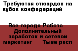 Требуются стюардов на кубок конфедерацийFIFA. - Все города Работа » Дополнительный заработок и сетевой маркетинг   . Тыва респ.,Ак-Довурак г.